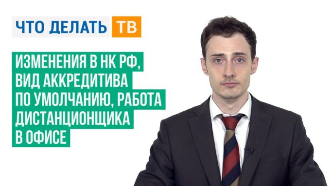 Изменения в НК РФ, вид аккредитива по умолчанию, работа дистанционщика в офисе