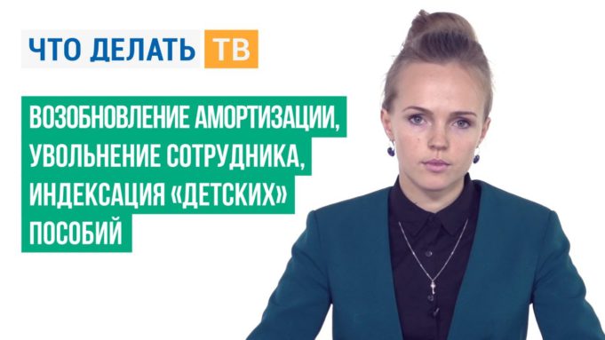 Возобновление амортизации, увольнение сотрудника, индексация «детских» пособий